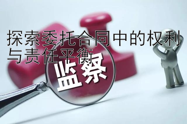 探索委托合同中的权利与责任平衡