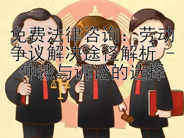 免费法律咨询：劳动争议解决途径解析 - 仲裁与诉讼的选择