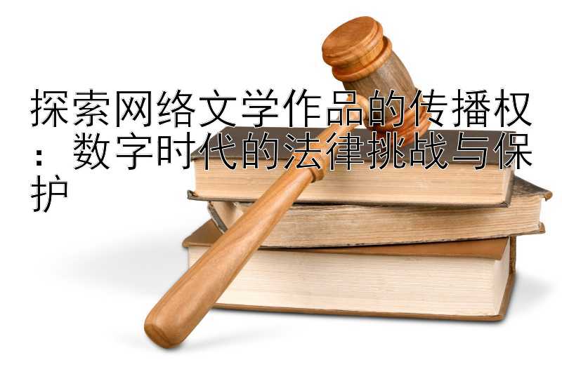 探索网络文学作品的传播权：数字时代的法律挑战与保护