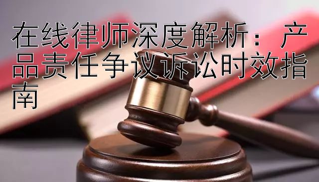 在线律师深度解析：乐发大发直属代理邀请码  产品责任争议诉讼时效指南