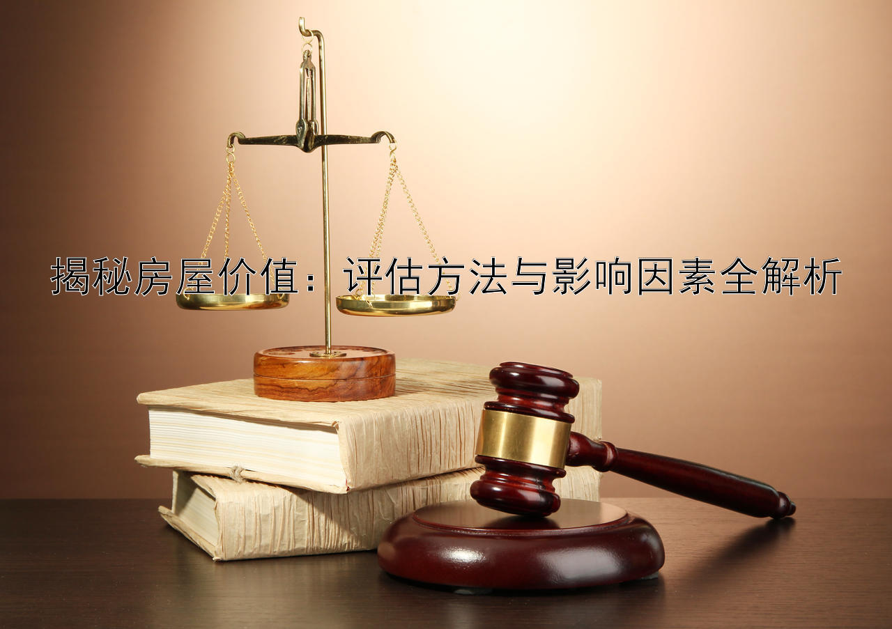 揭秘房屋价值：评估方法与影响因素全解析