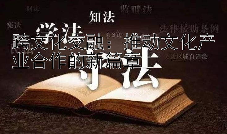 跨文化交融：推动文化产业合作的新篇章