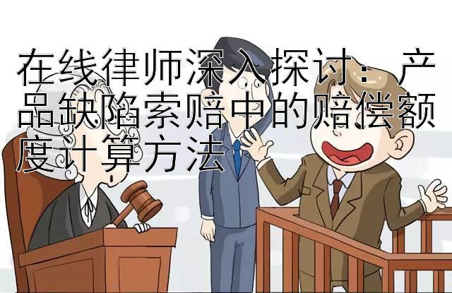 在线律师深入探讨：产品缺陷索赔中的赔偿额度计算方法