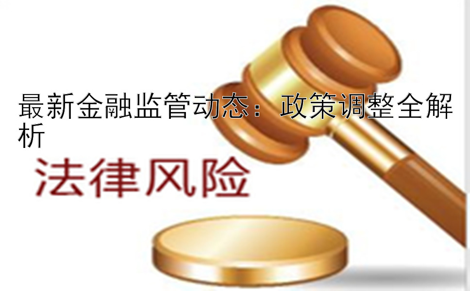 最新金融监管动态：政策调整全解析