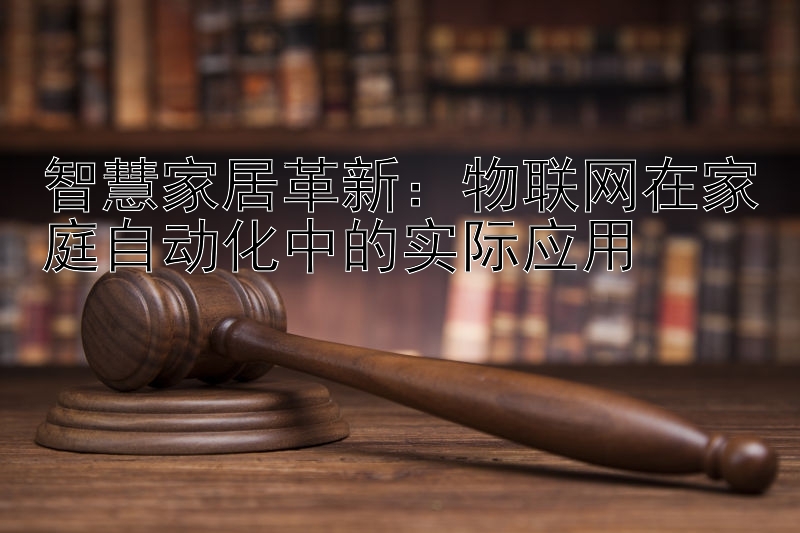 智慧家居革新：物联网在家庭自动化中的实际应用