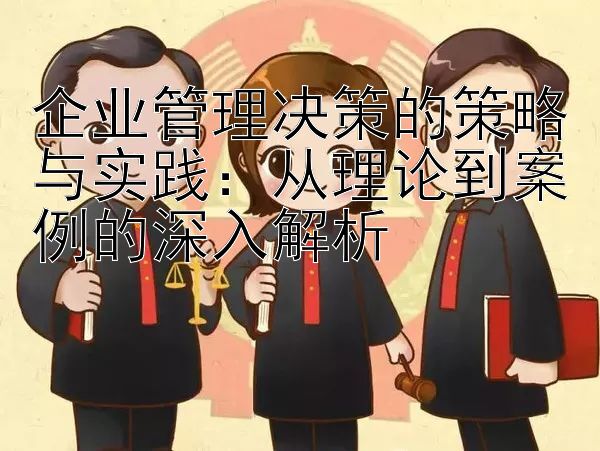 企业管理决策的策略与实践：从理论到案例的深入解析