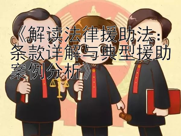 《解读法律援助法：条款详解与典型援助案例分析》