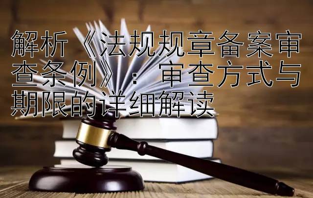 解析《法规规章备案审查条例》：审查方式与期限的详细解读