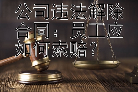 公司违法解除合同：员工应如何索赔？