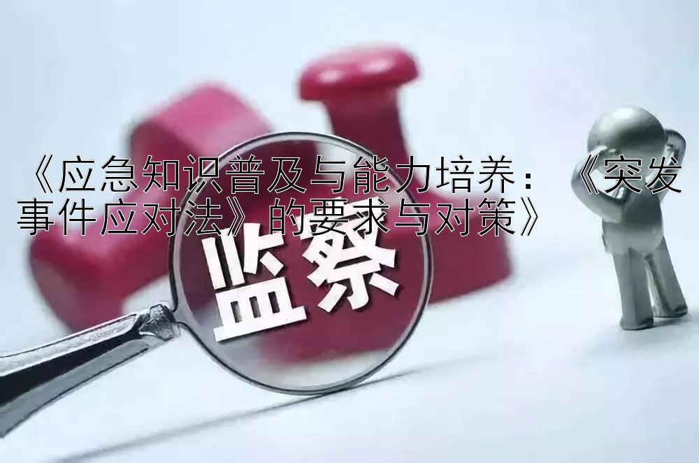 《应急知识普及与能力培养：《突发事件应对法》的要求与对策》