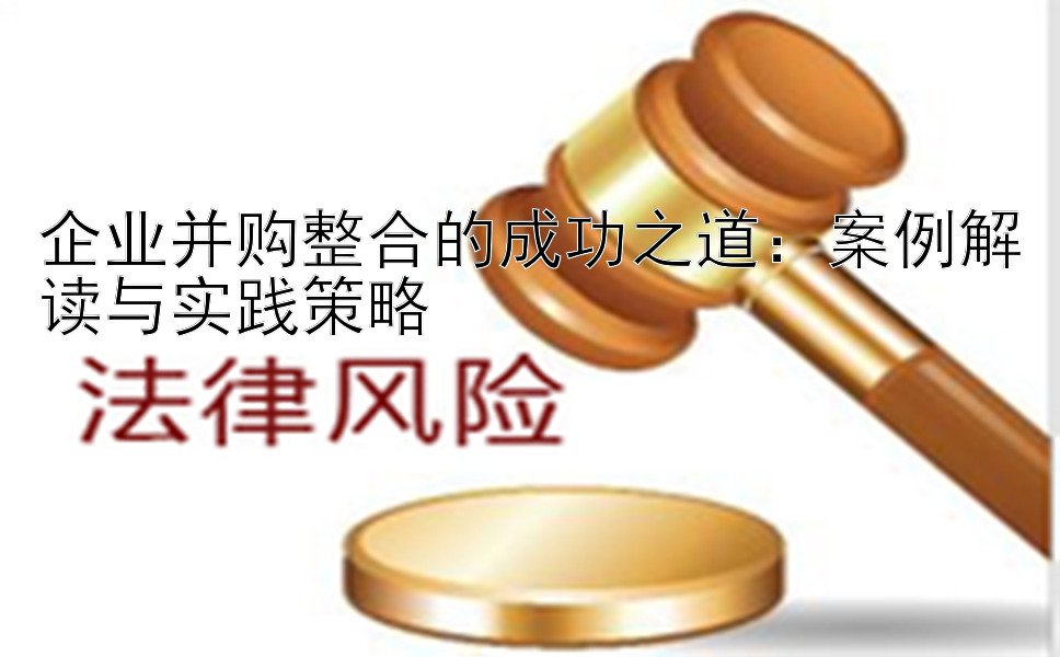 企业并购整合的成功之道：案例解读与实践策略