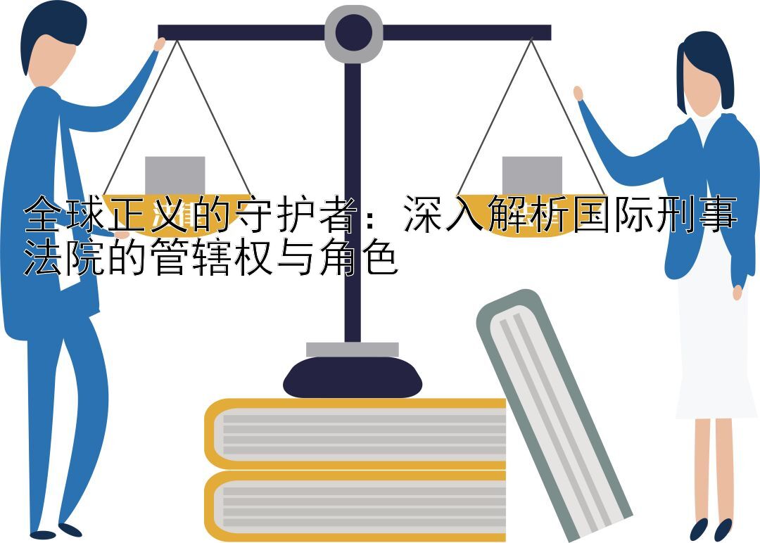 全球正义的守护者：深入解析国际刑事法院的管辖权与角色