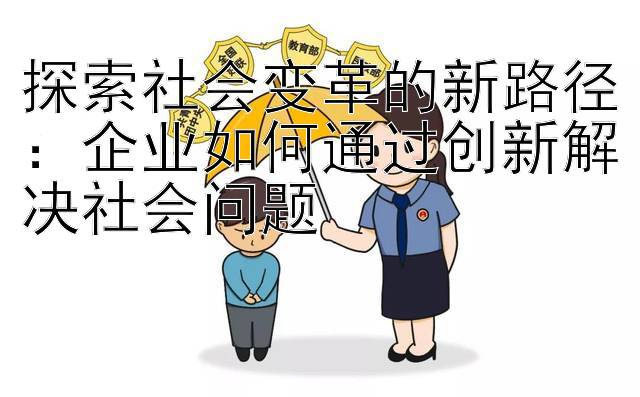 探索社会变革的新路径：企业如何通过创新解决社会问题