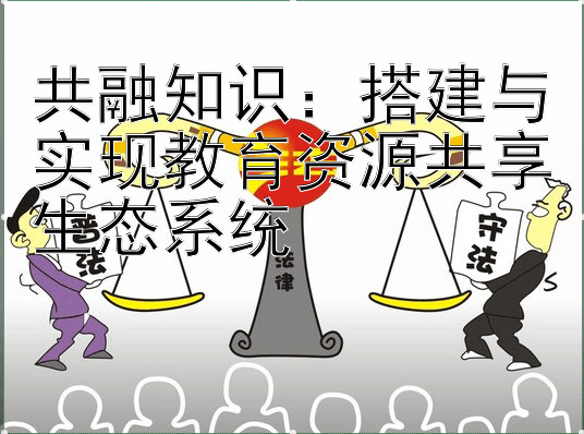 共融知识：  乐发彩神邀请码最新最好的  搭建与实现教育资源共享生态系统