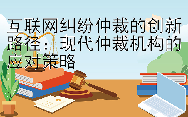 互联网纠纷仲裁的创新路径：乐发彩神最高邀请码多少   现代仲裁机构的应对策略