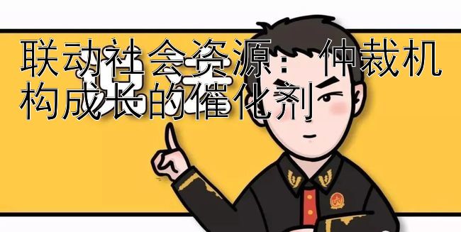 联动社会资源：仲裁机构成长的催化剂