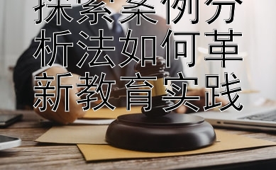 探索案例分析法如何革新教育实践