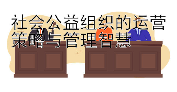 大发回血直属邀请码   社会公益组织的运营策略与管理智慧