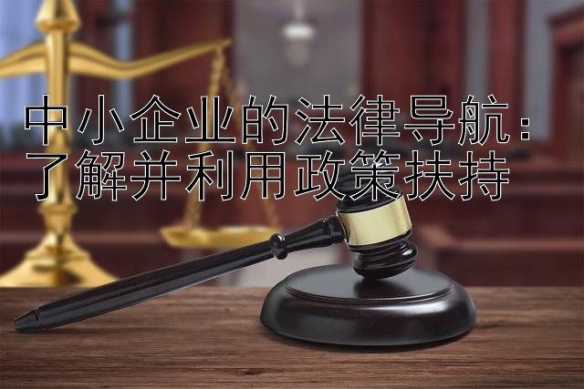 中小企业的法律导航：了解并利用政策扶持