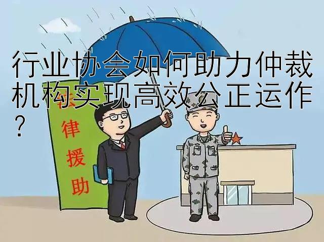 行业协会如何助力仲裁机构实现高效公正运作？