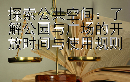 探索公共空间：了解公园与广场的开放时间与使用规则