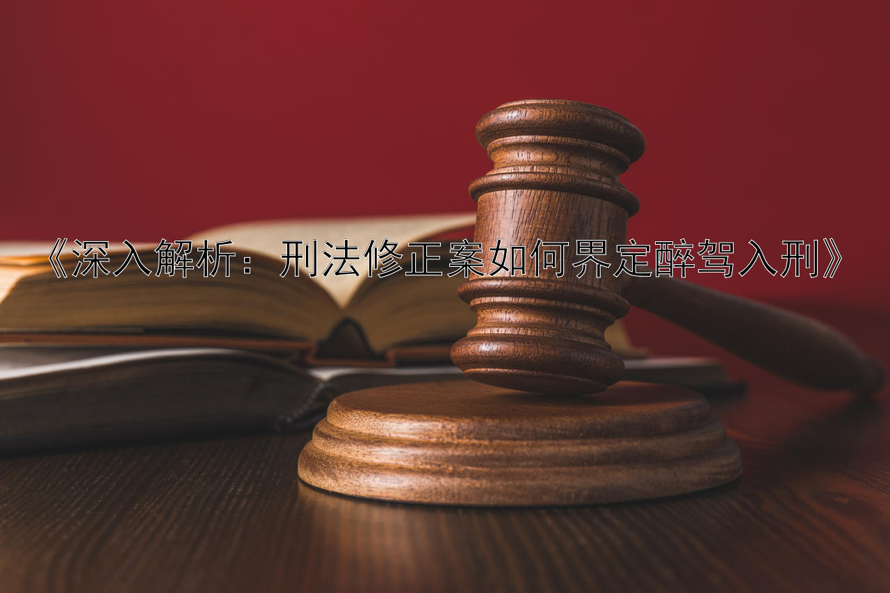 《深入解析：刑法修正案如何界定醉驾入刑》