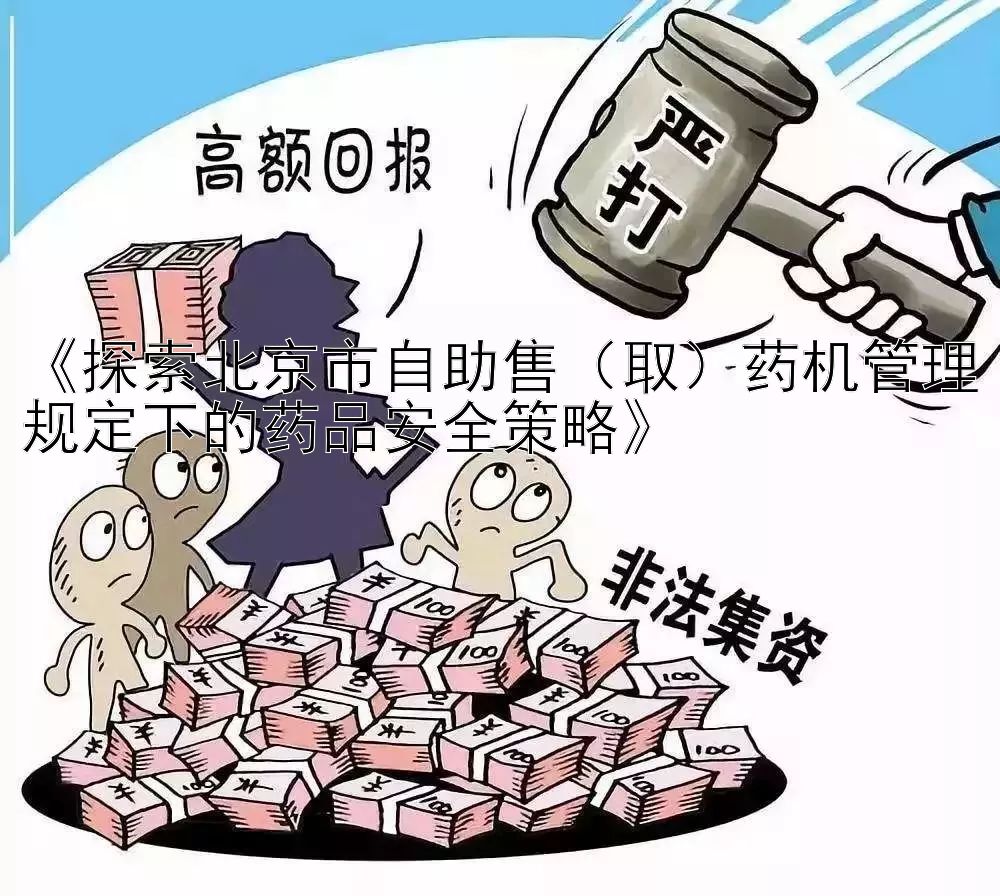 《探索北京市自助售（取）药机管理规定下的药品安全策略》