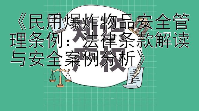 《民用爆炸物品安全管理条例：法律条款解读与安全案例分析》