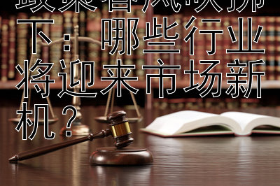 政策春风吹拂下：哪些行业将迎来市场新机？