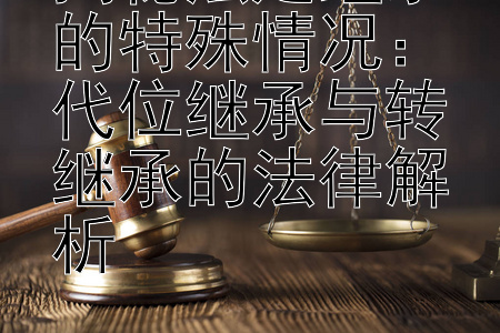 揭秘法定继承的特殊情况：代位继承与转继承的法律解析