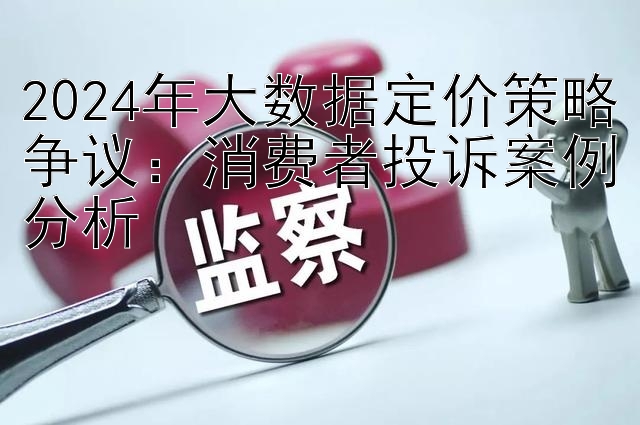 2024年大数据定价策略争议：消费者投诉案例分析