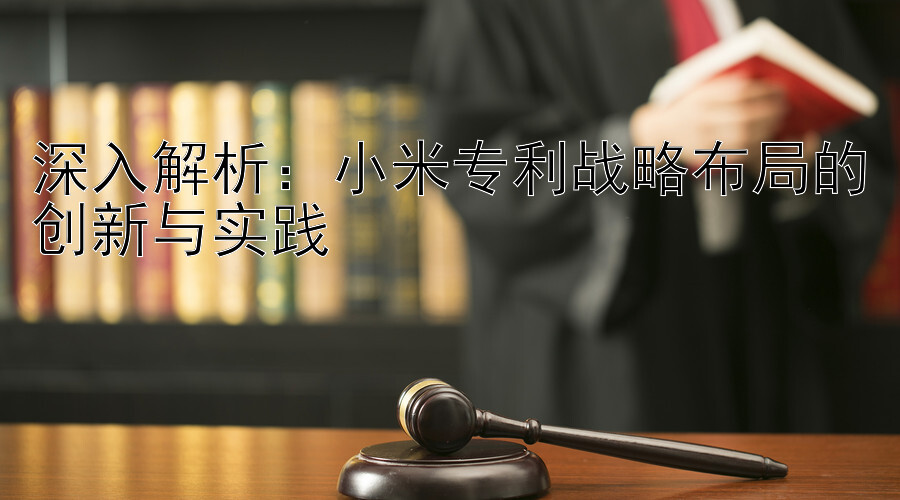 深入解析：小米专利战略布局的创新与实践