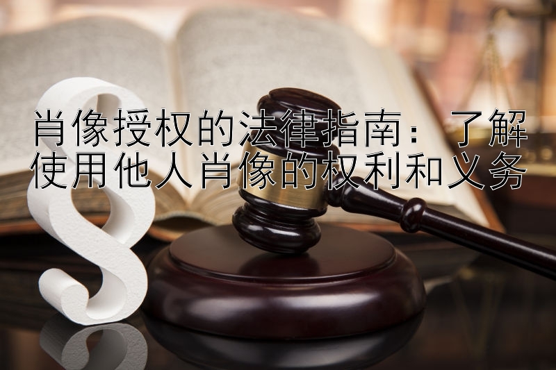 肖像授权的法律指南：了解使用他人肖像的权利和义务