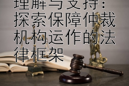 理解与支持：探索保障仲裁机构运作的法律框架