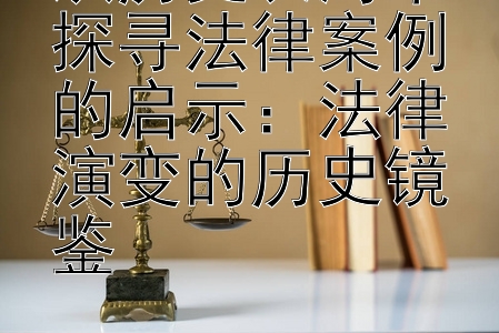 从历史长河中探寻法律案例的启示：法律演变的历史镜鉴