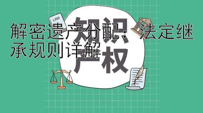 解密遗产分配：法定继承规则详解