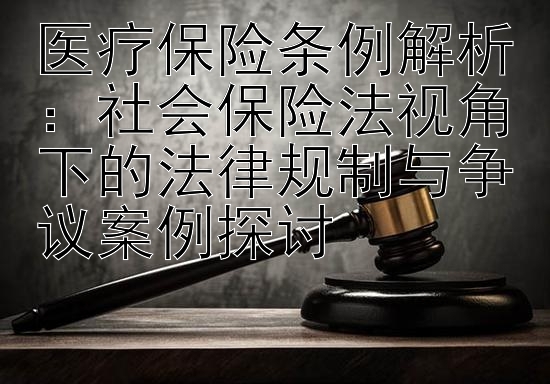 医疗保险条例解析：社会保险法视角下的法律规制与争议案例探讨