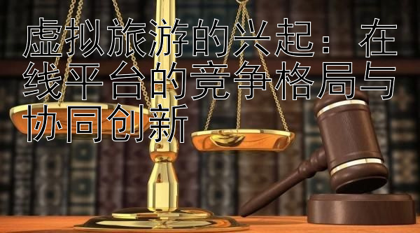 虚拟旅游的兴起：在线平台的竞争格局与协同创新