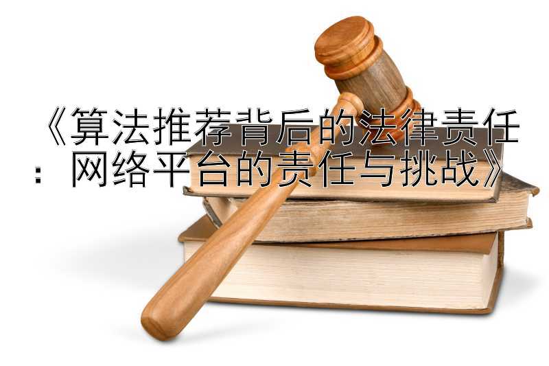 《算法推荐背后的法律责任：网络平台的责任与挑战》