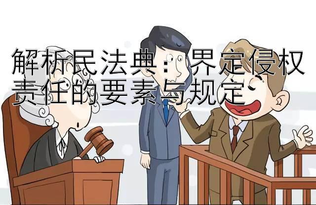 解析民法典： 乐发彩神官方大彩网最新邀请码  界定侵权责任的要素与规定