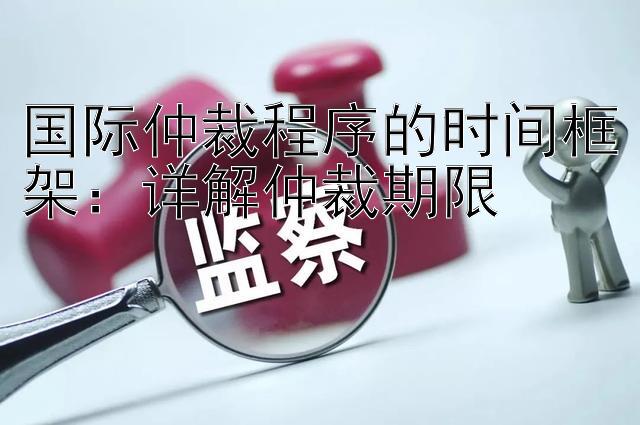 国际仲裁程序的时间框架：详解仲裁期限