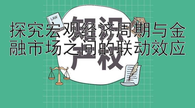 乐发彩神最高邀请码  探究宏观经济周期与金融市场之间的联动效应