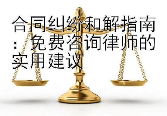 合同纠纷和解指南：免费咨询律师的实用建议