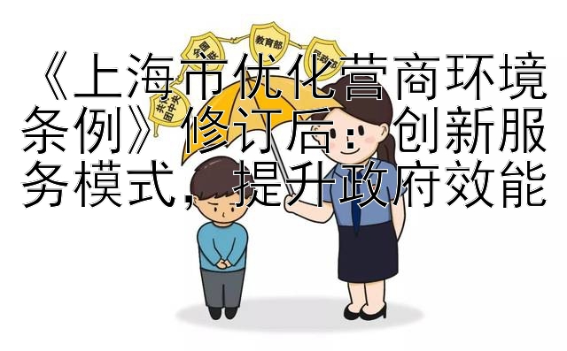 《上海市优化营商环境条例》修订后：创新服务模式，提升政府效能