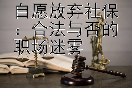 自愿放弃社保：合法与否的职场迷雾