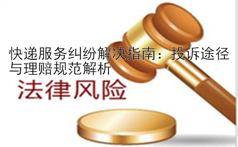 快递服务纠纷解决指南：投诉途径与理赔规范解析