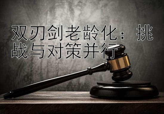 双刃剑老龄化：挑战与对策并行