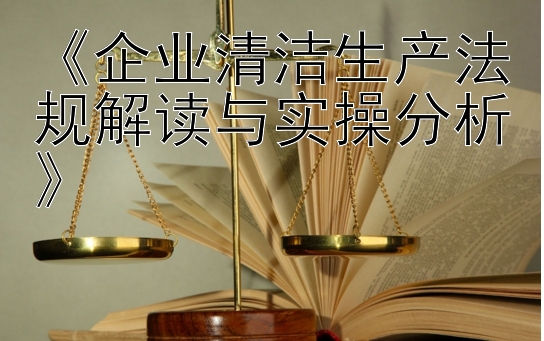 《企业清洁生产法规解读与实操分析》