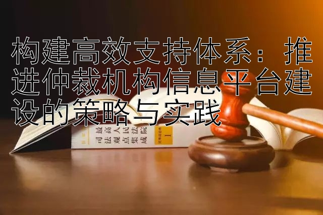 构建高效支持体系：推进仲裁机构信息平台建设的策略与实践