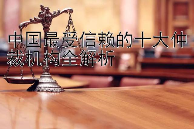 中国最受信赖的十大仲裁机构全解析